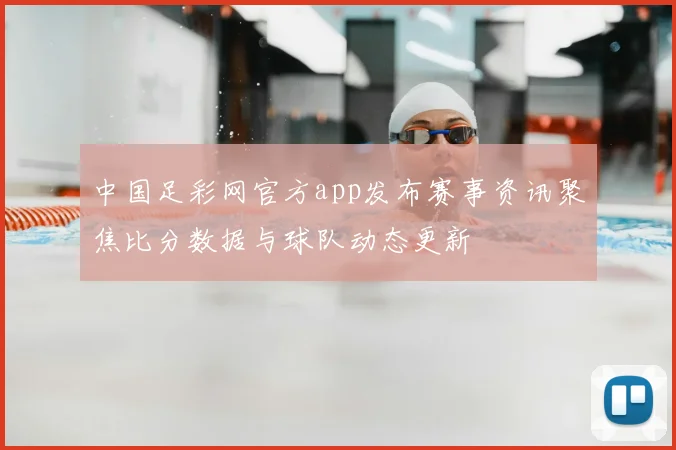 中国足彩网官方app发布赛事资讯聚焦比分数据与球队动态更新