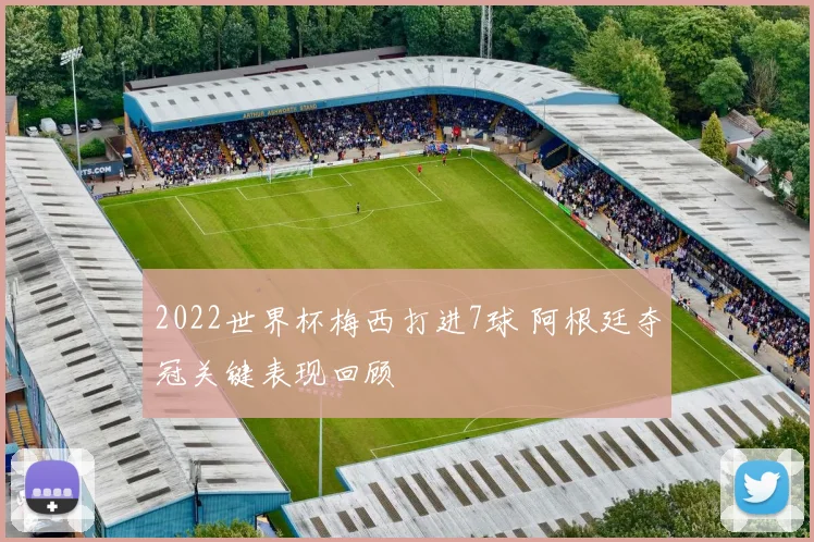 2022世界杯梅西打进7球 阿根廷夺冠关键表现回顾