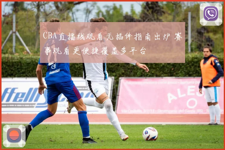 CBA直播线观看无插件指南出炉 赛事观看更便捷覆盖多平台