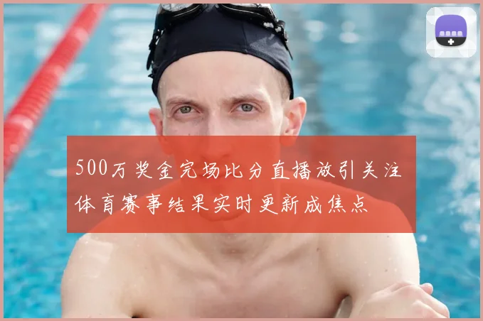 500万奖金完场比分直播放引关注 体育赛事结果实时更新成焦点