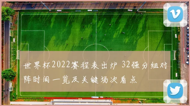 世界杯2022赛程表出炉 32强分组对阵时间一览及关键场次看点