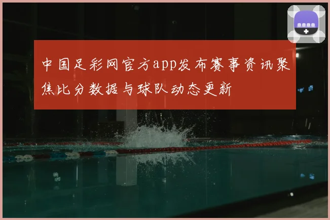 中国足彩网官方app发布赛事资讯聚焦比分数据与球队动态更新