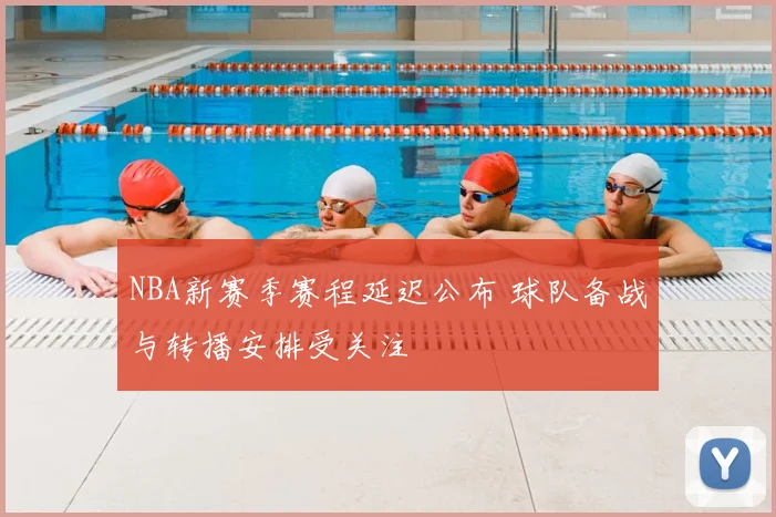 NBA新赛季赛程延迟公布 球队备战与转播安排受关注