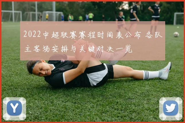 2022中超联赛赛程时间表公布 各队主客场安排与关键对决一览