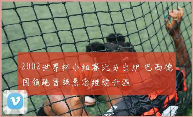 2002世界杯小组赛比分出炉 巴西德国领跑晋级悬念继续升温