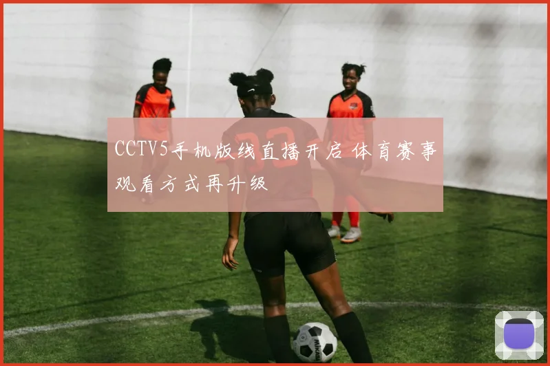 CCTV5手机版线直播开启 体育赛事观看方式再升级