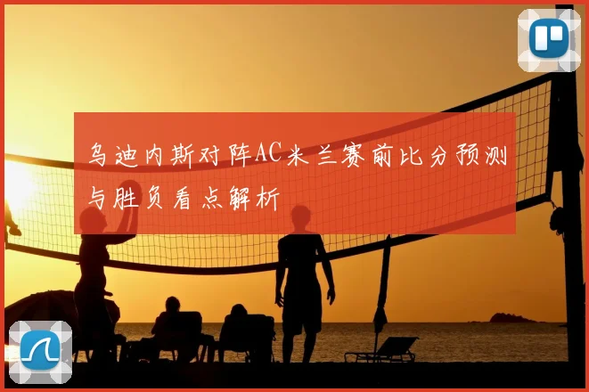 乌迪内斯对阵AC米兰赛前比分预测与胜负看点解析