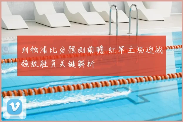 利物浦比分预测前瞻 红军主场迎战强敌胜负关键解析