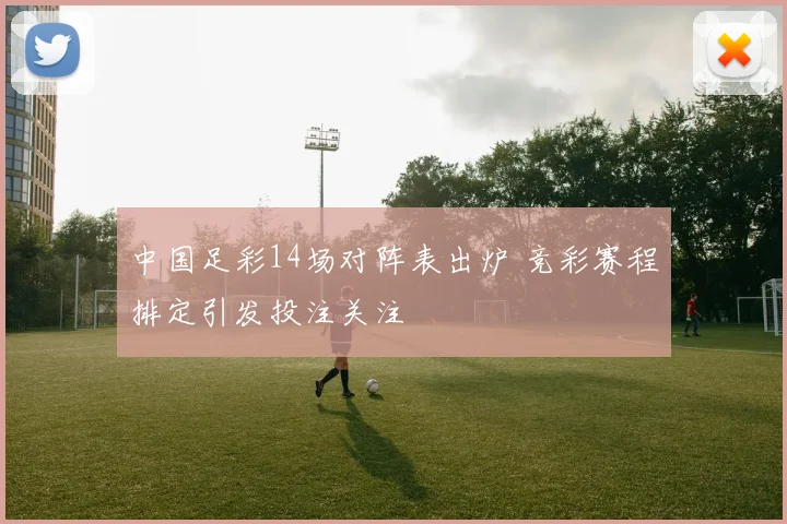 中国足彩14场对阵表出炉 竞彩赛程排定引发投注关注