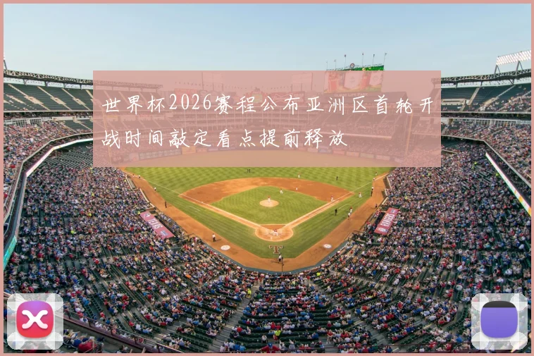 世界杯2026赛程公布亚洲区首轮开战时间敲定看点提前释放
