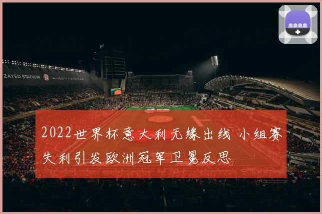 2022世界杯意大利无缘出线 小组赛失利引发欧洲冠军卫冕反思