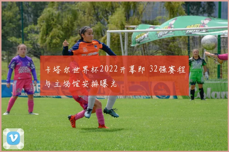 卡塔尔世界杯2022开幕即 32强赛程与主场馆安排曝光