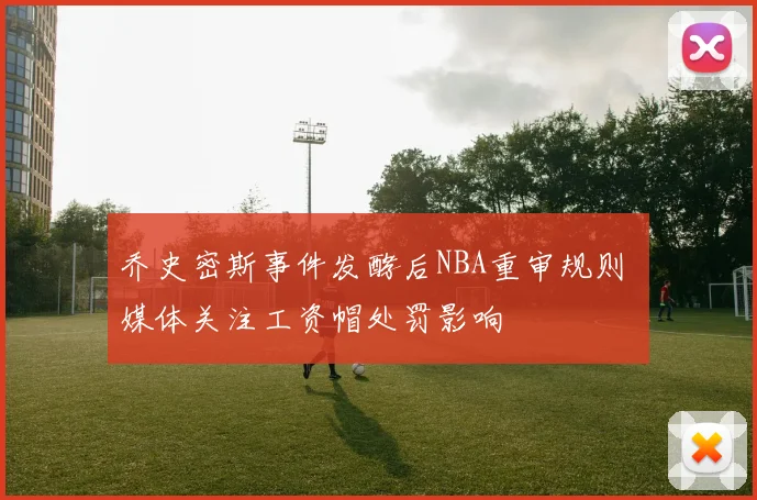 乔史密斯事件发酵后NBA重审规则 媒体关注工资帽处罚影响