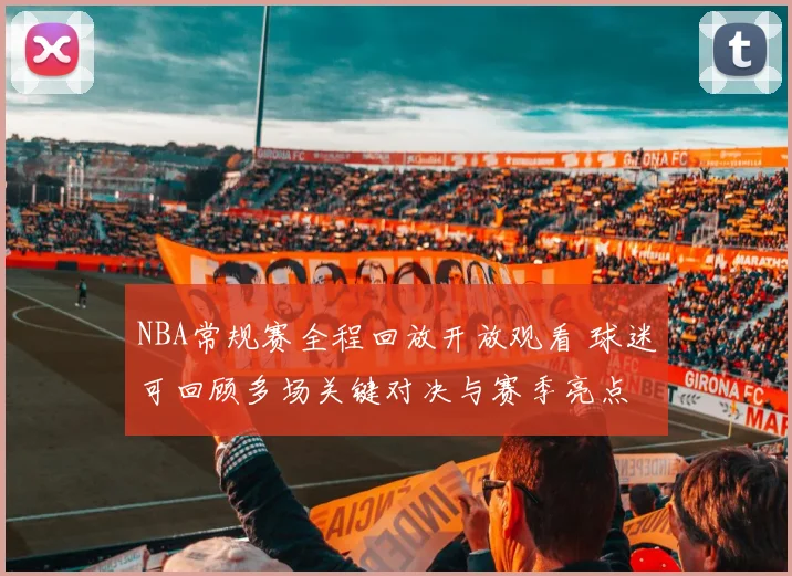 NBA常规赛全程回放开放观看 球迷可回顾多场关键对决与赛季亮点