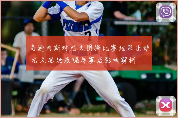 乌迪内斯对尤文图斯比赛结果出炉 尤文客场表现与赛后影响解析