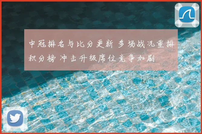 中冠排名与比分更新 多场战况重排积分榜 冲击升级席位竞争加剧