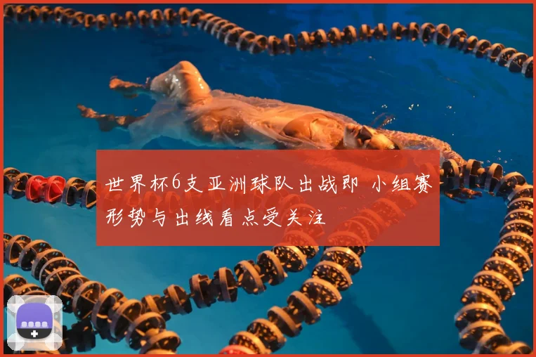 世界杯6支亚洲球队出战即 小组赛形势与出线看点受关注