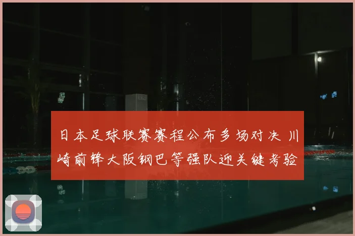 日本足球联赛赛程公布多场对决 川崎前锋大阪钢巴等强队迎关键考验