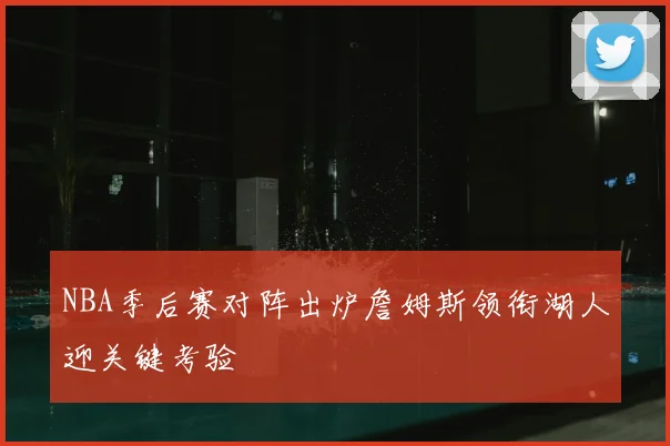 NBA季后赛对阵出炉詹姆斯领衔湖人迎关键考验