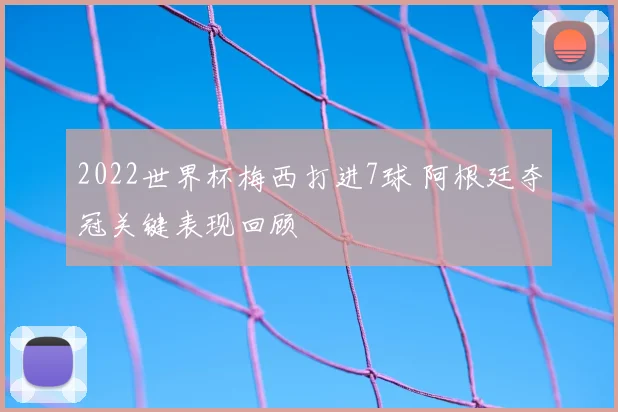 2022世界杯梅西打进7球 阿根廷夺冠关键表现回顾