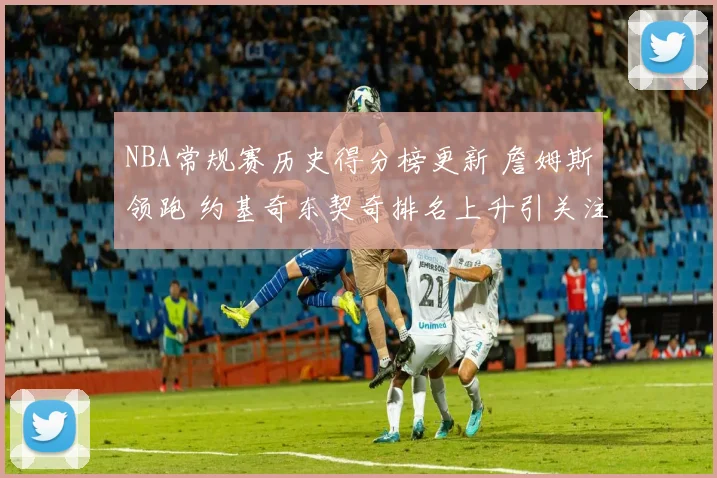 NBA常规赛历史得分榜更新 詹姆斯领跑 约基奇东契奇排名上升引关注