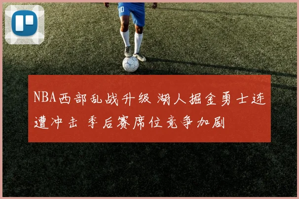 NBA西部乱战升级 湖人掘金勇士连遭冲击 季后赛席位竞争加剧