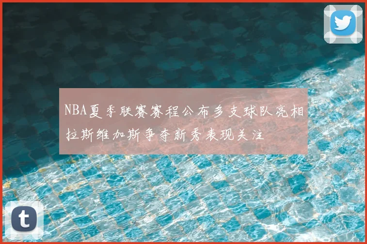 NBA夏季联赛赛程公布多支球队亮相拉斯维加斯争夺新秀表现关注