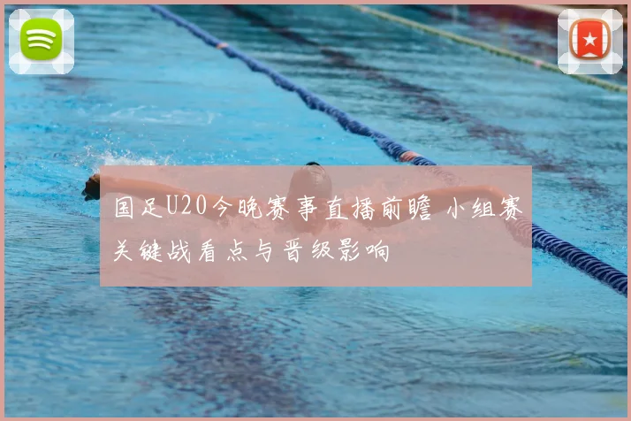 国足U20今晚赛事直播前瞻 小组赛关键战看点与晋级影响