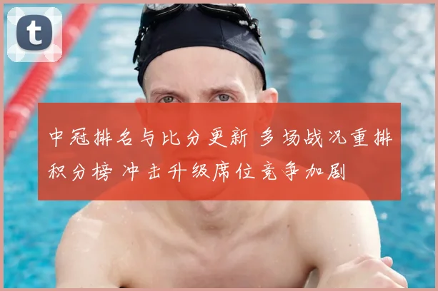 中冠排名与比分更新 多场战况重排积分榜 冲击升级席位竞争加剧