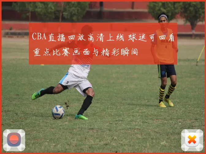CBA直播回放高清上线 球迷可回看重点比赛画面与精彩瞬间