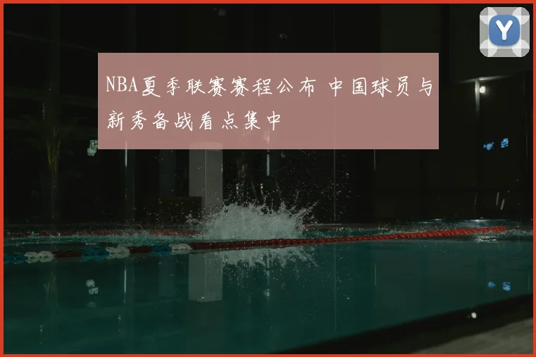 NBA夏季联赛赛程公布 中国球员与新秀备战看点集中