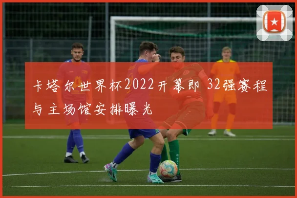 卡塔尔世界杯2022开幕即 32强赛程与主场馆安排曝光