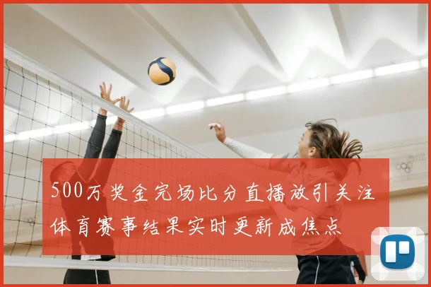 500万奖金完场比分直播放引关注 体育赛事结果实时更新成焦点