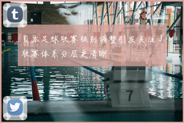 日本足球联赛级别调整引发关注 J联赛体系分层更清晰