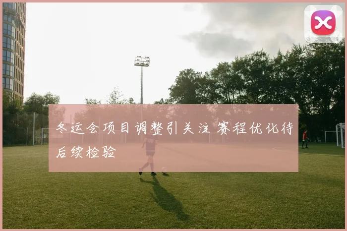 冬运会项目调整引关注 赛程优化待后续检验