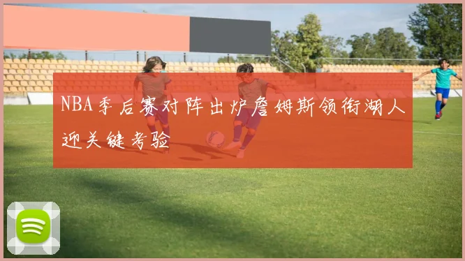 NBA季后赛对阵出炉詹姆斯领衔湖人迎关键考验