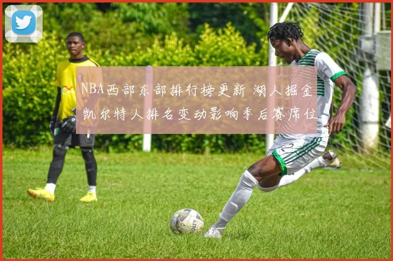 NBA西部东部排行榜更新 湖人掘金凯尔特人排名变动影响季后赛席位争夺