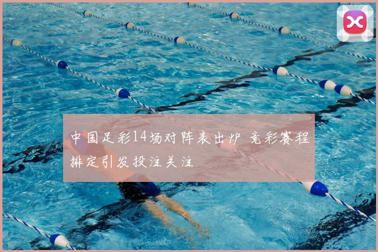 中国足彩14场对阵表出炉 竞彩赛程排定引发投注关注