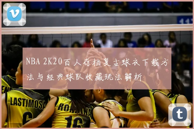 NBA 2K20百人存档复古球衣下载方法与经典球队收藏玩法解析