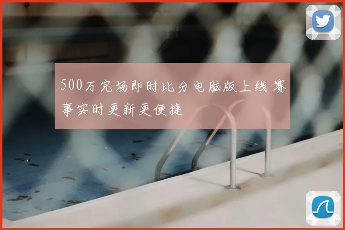 500万完场即时比分电脑版上线 赛事实时更新更便捷
