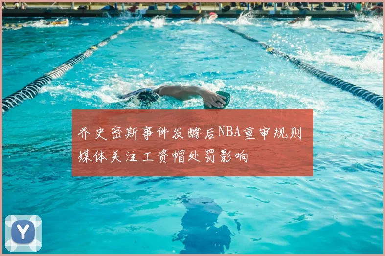 乔史密斯事件发酵后NBA重审规则 媒体关注工资帽处罚影响