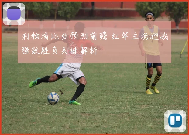 利物浦比分预测前瞻 红军主场迎战强敌胜负关键解析