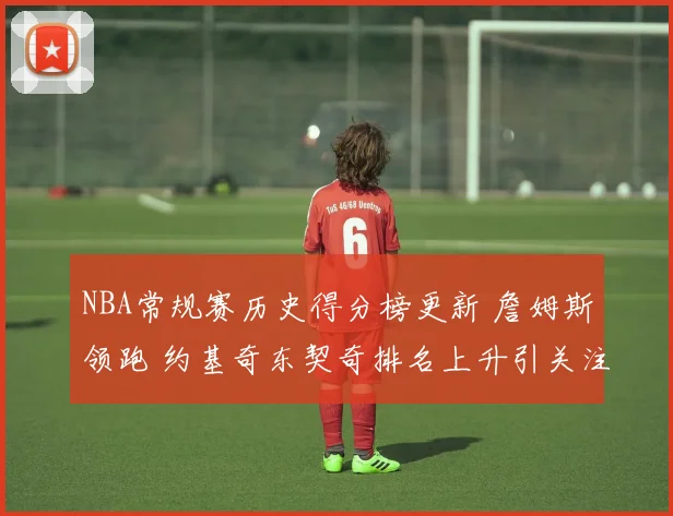 NBA常规赛历史得分榜更新 詹姆斯领跑 约基奇东契奇排名上升引关注