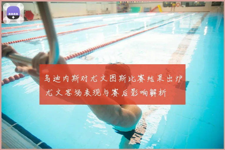 乌迪内斯对尤文图斯比赛结果出炉 尤文客场表现与赛后影响解析