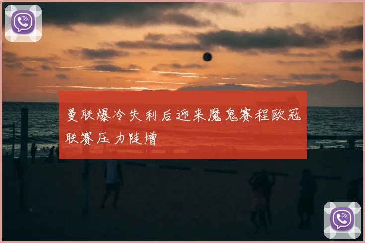 曼联爆冷失利后迎来魔鬼赛程欧冠联赛压力陡增