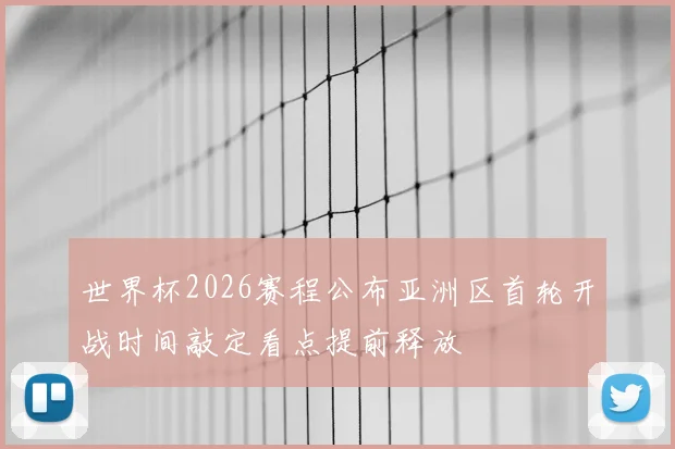 世界杯2026赛程公布亚洲区首轮开战时间敲定看点提前释放