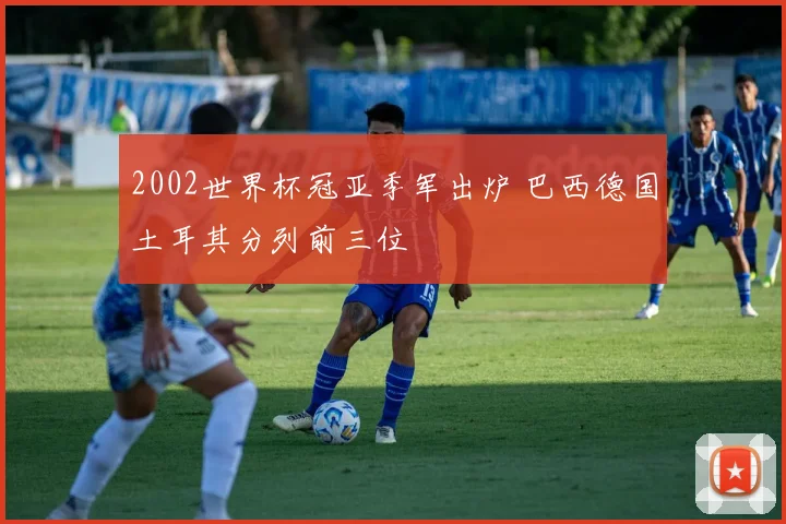 2002世界杯冠亚季军出炉 巴西德国土耳其分列前三位