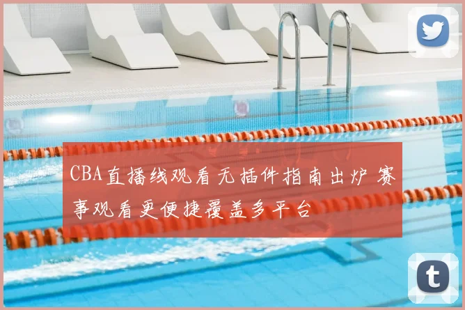 CBA直播线观看无插件指南出炉 赛事观看更便捷覆盖多平台